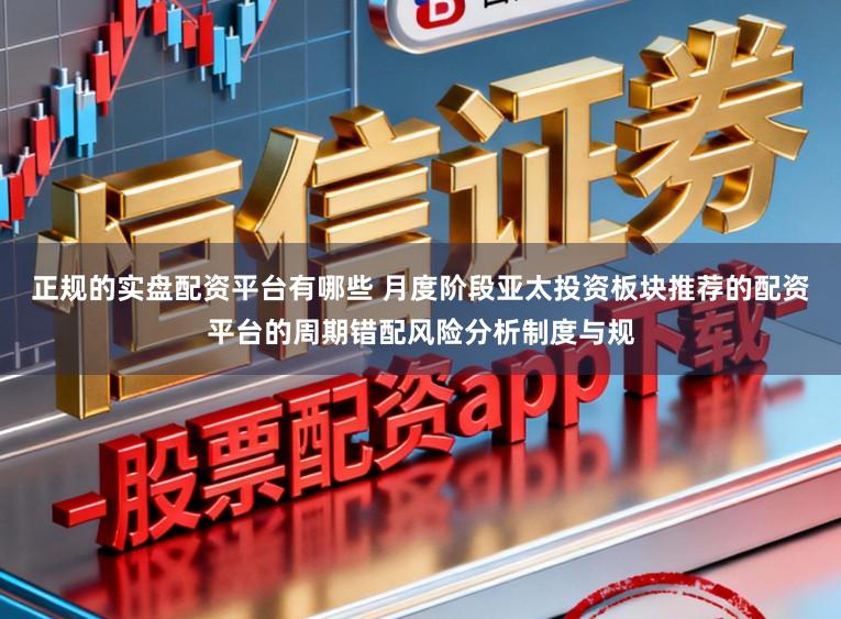 正规的实盘配资平台有哪些 月度阶段亚太投资板块推荐的配资平台的周期错配风险分析制度与规