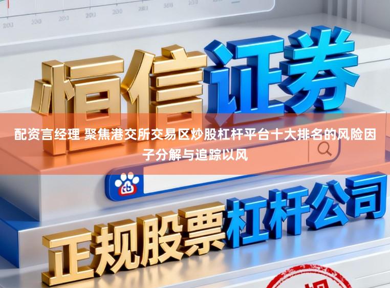 配资言经理 聚焦港交所交易区炒股杠杆平台十大排名的风险因子分解与追踪以风