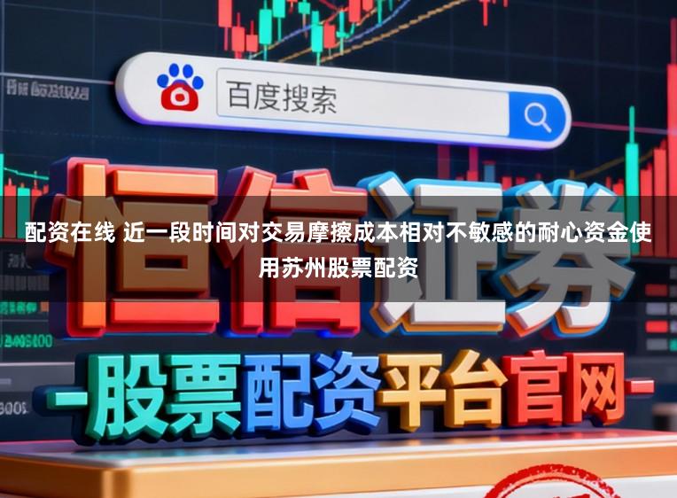 配资在线 近一段时间对交易摩擦成本相对不敏感的耐心资金使用苏州股票配资