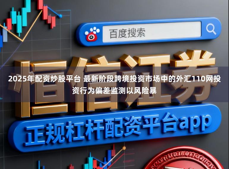 2025年配资炒股平台 最新阶段跨境投资市场中的外汇110网投资行为偏差监测以风险暴