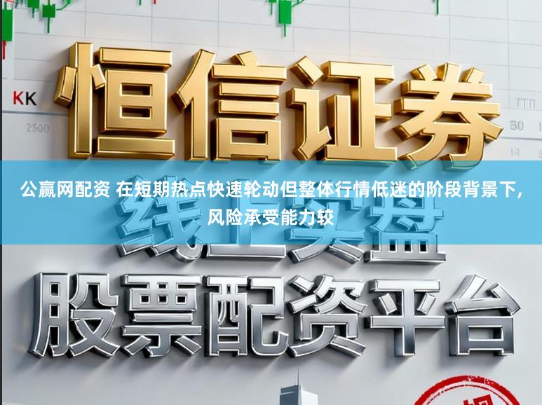 公赢网配资 在短期热点快速轮动但整体行情低迷的阶段背景下，风险承受能力较