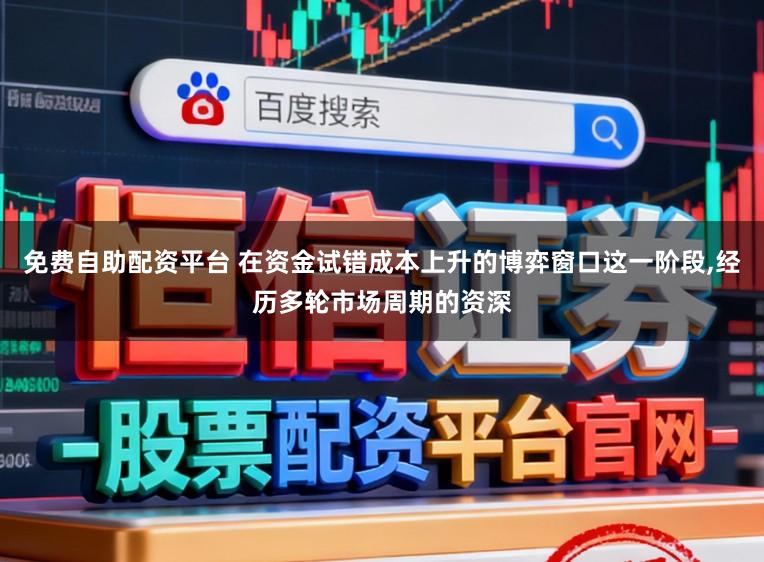 免费自助配资平台 在资金试错成本上升的博弈窗口这一阶段，经历多轮市场周期的资深