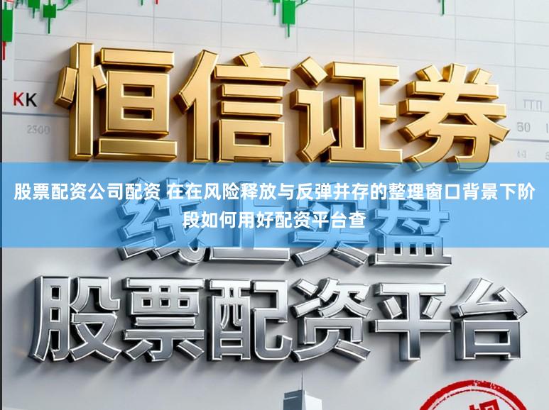 股票配资公司配资 在在风险释放与反弹并存的整理窗口背景下阶段如何用好配资平台查