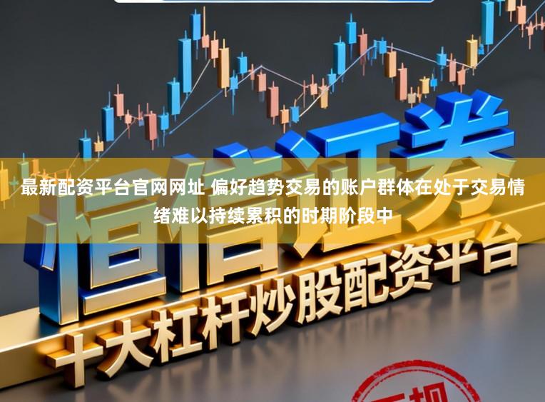最新配资平台官网网址 偏好趋势交易的账户群体在处于交易情绪难以持续累积的时期阶段中