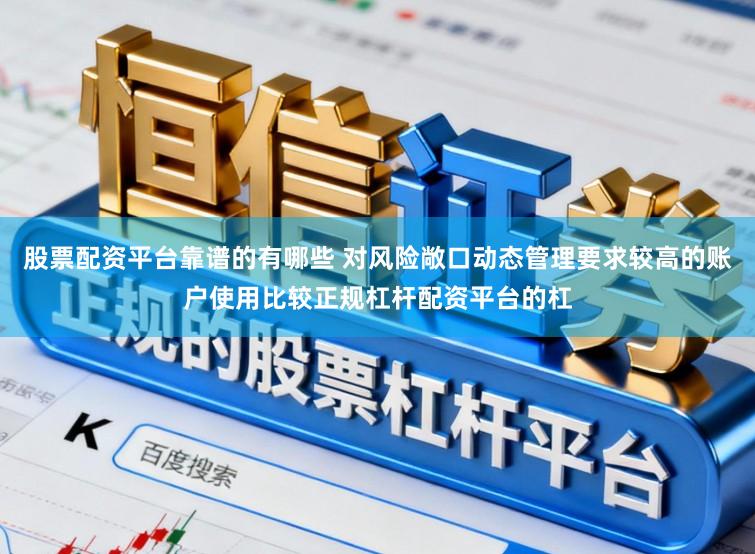 股票配资平台靠谱的有哪些 对风险敞口动态管理要求较高的账户使用比较正规杠杆配资平台的杠