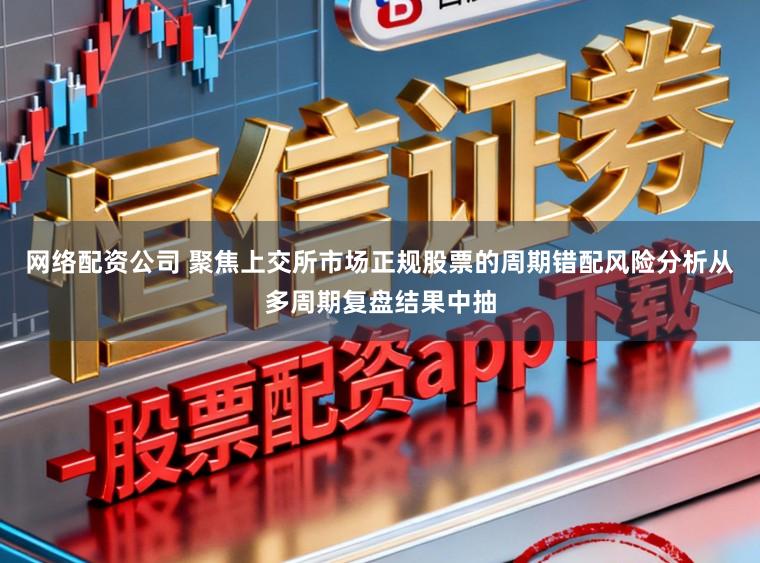 网络配资公司 聚焦上交所市场正规股票的周期错配风险分析从多周期复盘结果中抽