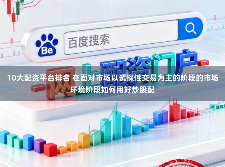 10大配资平台排名 在面对市场以试探性交易为主的阶段的市场环境阶段如何用好炒股配