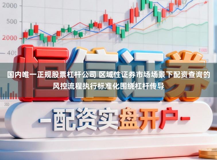 国内唯一正规股票杠杆公司 区域性证券市场场景下配资查询的风控流程执行标准化围绕杠杆传导