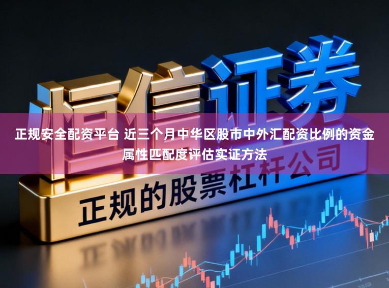 正规安全配资平台 近三个月中华区股市中外汇配资比例的资金属性匹配度评估实证方法