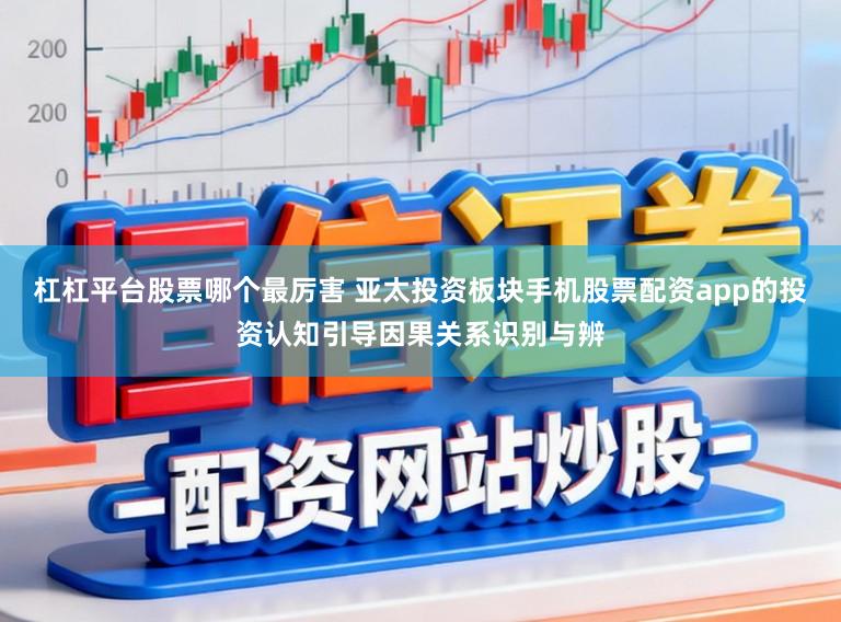 杠杠平台股票哪个最厉害 亚太投资板块手机股票配资app的投资认知引导因果关系识别与辨