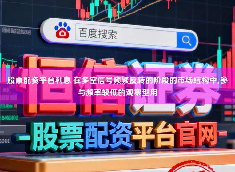 股票配资平台利息 在多空信号频繁反转的阶段的市场结构中,参与频率较低的观察型用