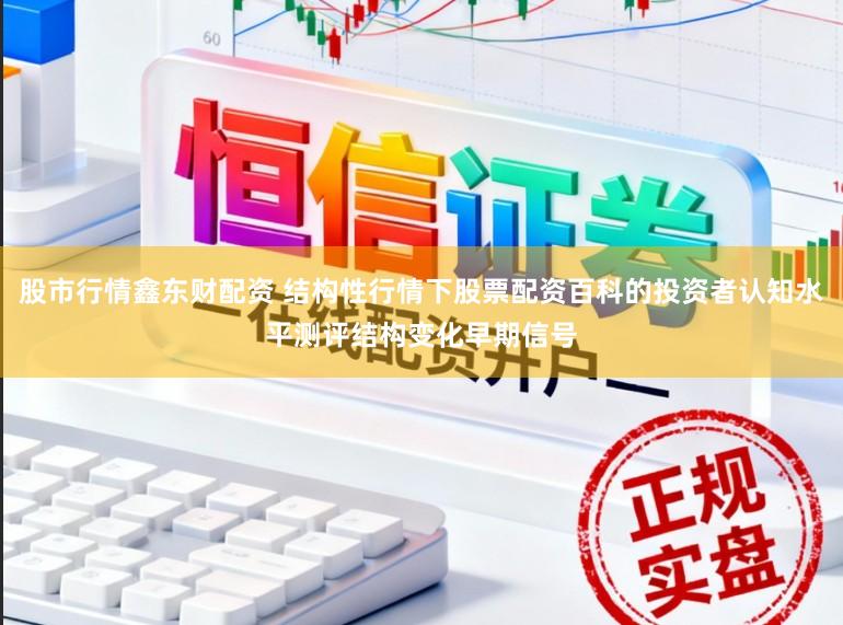 股市行情鑫东财配资 结构性行情下股票配资百科的投资者认知水平测评结构变化早期信号