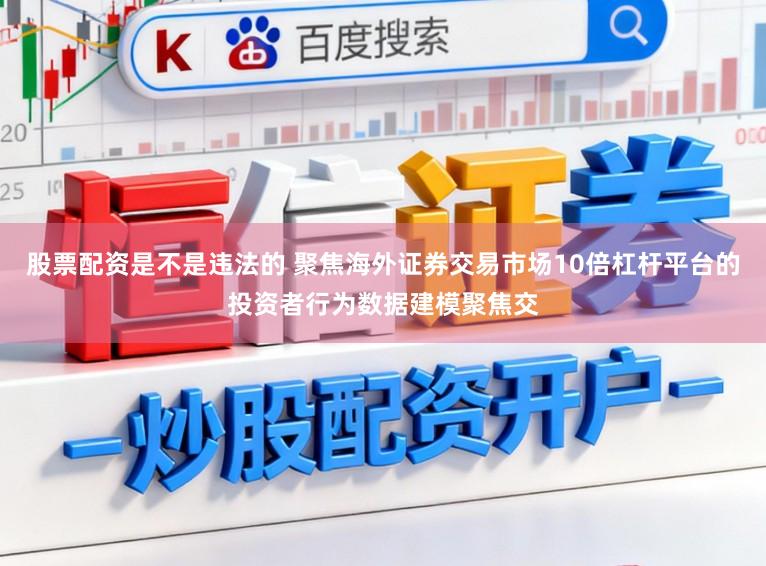 股票配资是不是违法的 聚焦海外证券交易市场10倍杠杆平台的投资者行为数据建模聚焦交