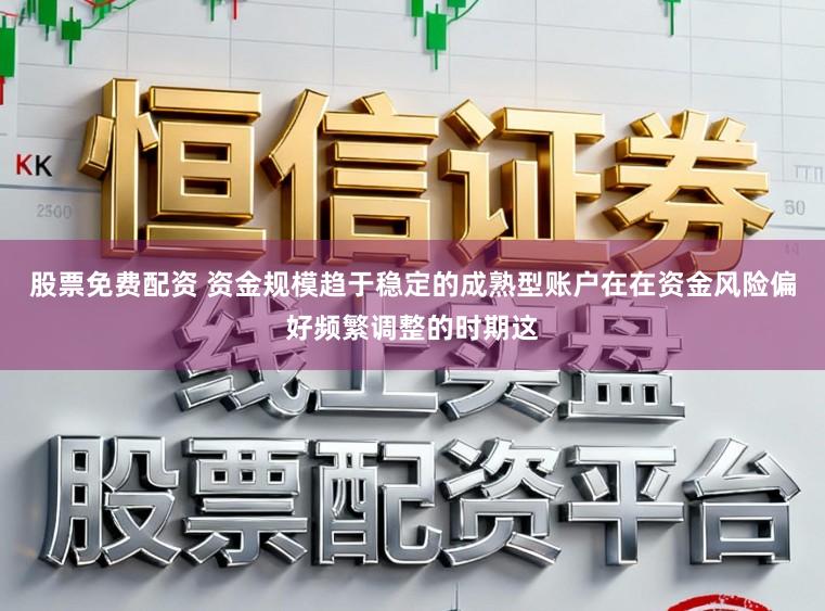 股票免费配资 资金规模趋于稳定的成熟型账户在在资金风险偏好频繁调整的时期这