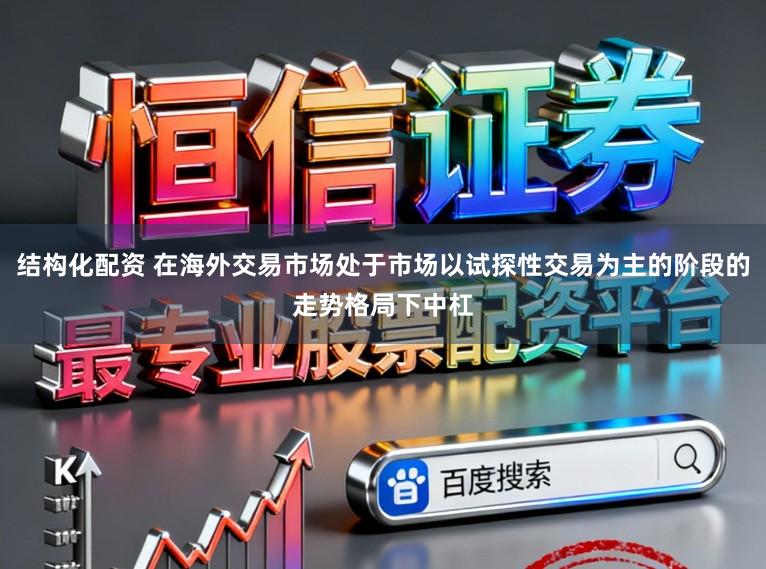 结构化配资 在海外交易市场处于市场以试探性交易为主的阶段的走势格局下中杠
