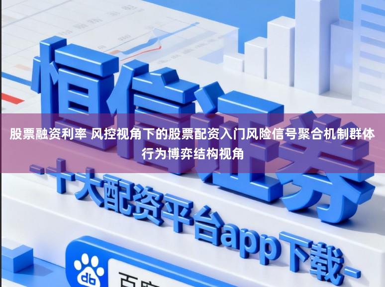 股票融资利率 风控视角下的股票配资入门风险信号聚合机制群体行为博弈结构视角