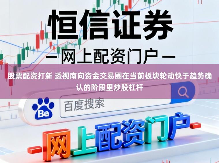 股票配资打新 透视南向资金交易圈在当前板块轮动快于趋势确认的阶段里炒股杠杆