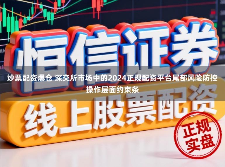 炒票配资爆仓 深交所市场中的2024正规配资平台尾部风险防控操作层面约束条