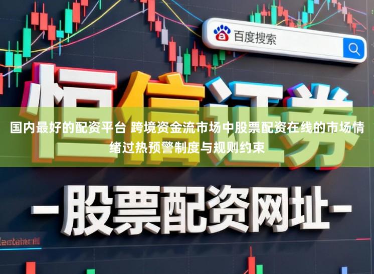 国内最好的配资平台 跨境资金流市场中股票配资在线的市场情绪过热预警制度与规则约束