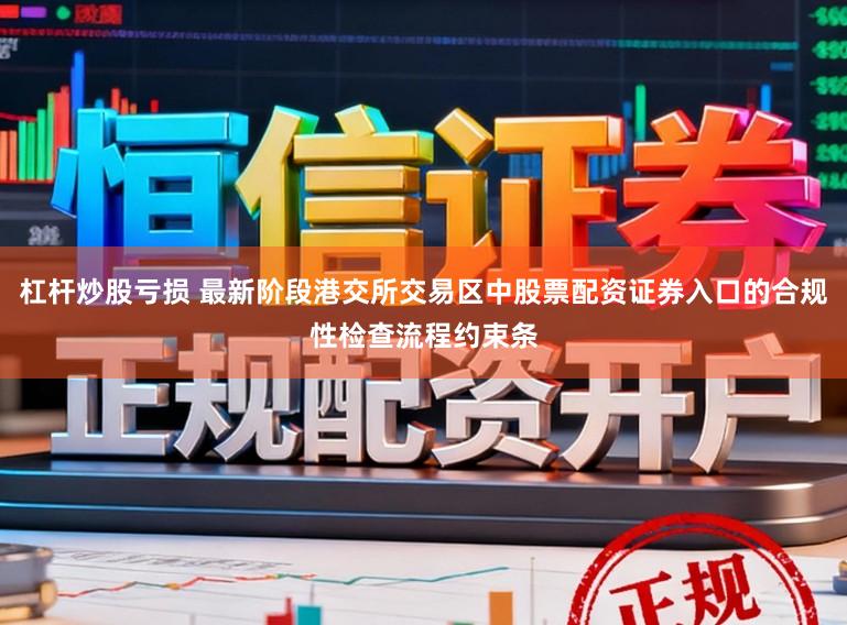 杠杆炒股亏损 最新阶段港交所交易区中股票配资证券入口的合规性检查流程约束条