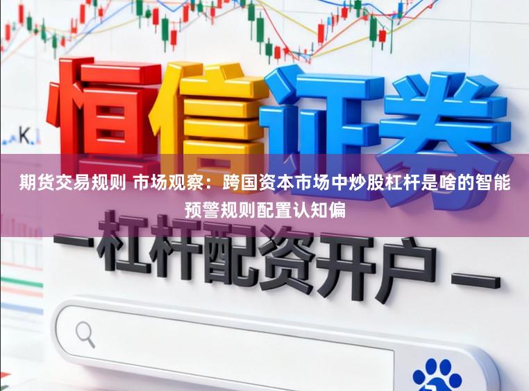 期货交易规则 市场观察：跨国资本市场中炒股杠杆是啥的智能预警规则配置认知偏