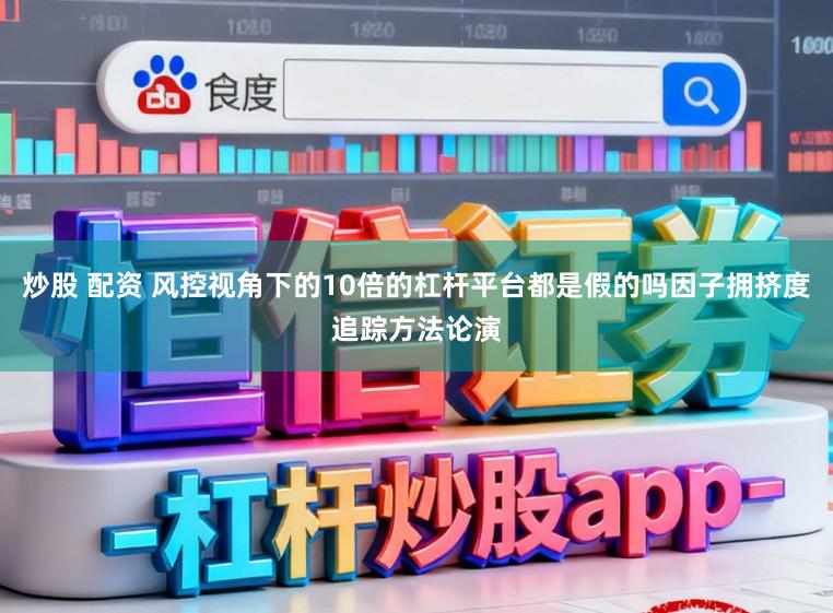 炒股 配资 风控视角下的10倍的杠杆平台都是假的吗因子拥挤度追踪方法论演