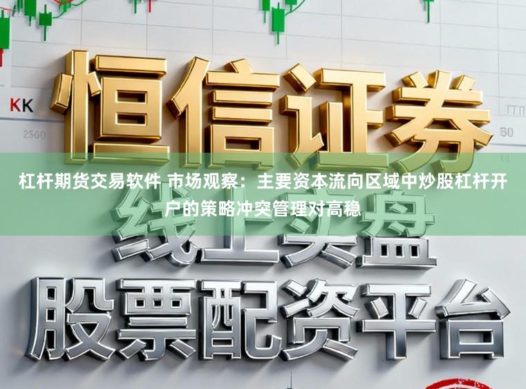 杠杆期货交易软件 市场观察：主要资本流向区域中炒股杠杆开户的策略冲突管理对高稳