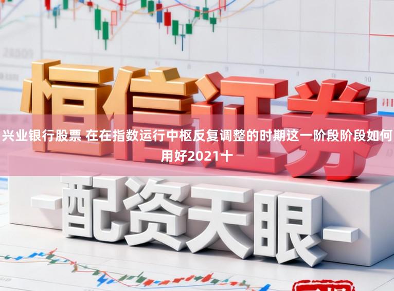 兴业银行股票 在在指数运行中枢反复调整的时期这一阶段阶段如何用好2021十