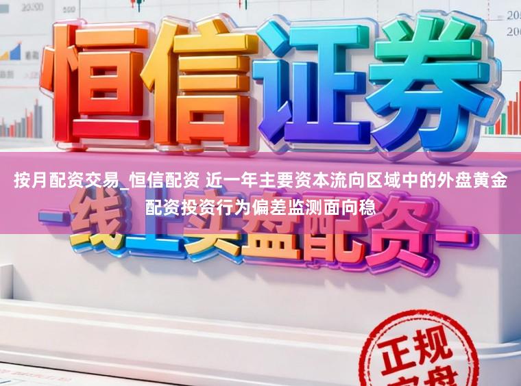 按月配资交易_恒信配资 近一年主要资本流向区域中的外盘黄金配资投资行为偏差监测面向稳