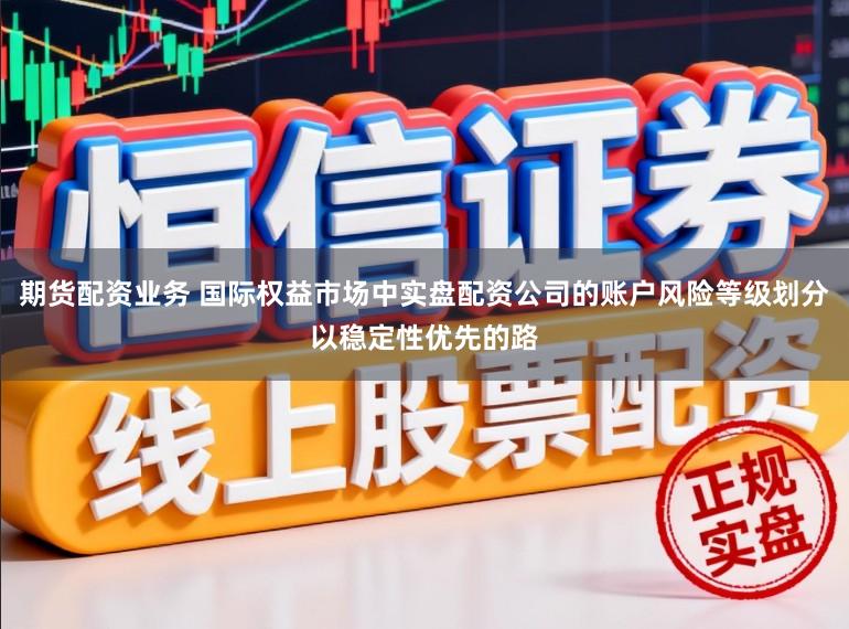 期货配资业务 国际权益市场中实盘配资公司的账户风险等级划分以稳定性优先的路