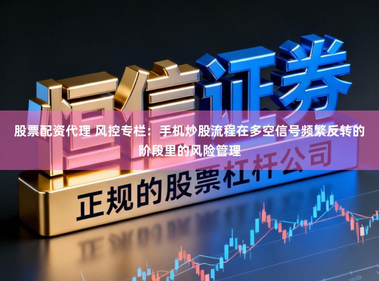 股票配资代理 风控专栏：手机炒股流程在多空信号频繁反转的阶段里的风险管理