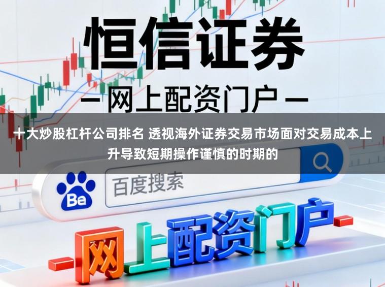 十大炒股杠杆公司排名 透视海外证券交易市场面对交易成本上升导致短期操作谨慎的时期的