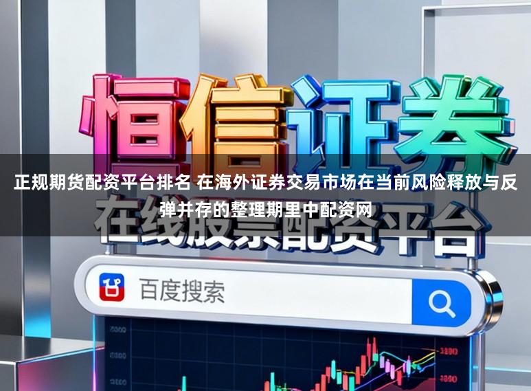 正规期货配资平台排名 在海外证券交易市场在当前风险释放与反弹并存的整理期里中配资网