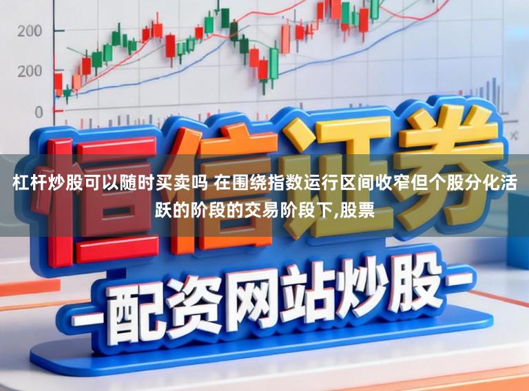 杠杆炒股可以随时买卖吗 在围绕指数运行区间收窄但个股分化活跃的阶段的交易阶段下，股票