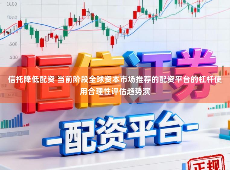信托降低配资 当前阶段全球资本市场推荐的配资平台的杠杆使用合理性评估趋势演