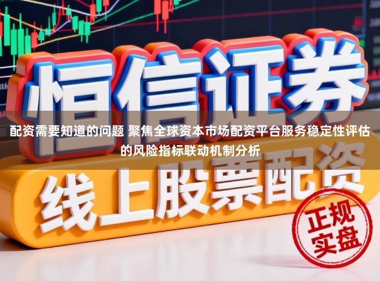 配资需要知道的问题 聚焦全球资本市场配资平台服务稳定性评估的风险指标联动机制分析