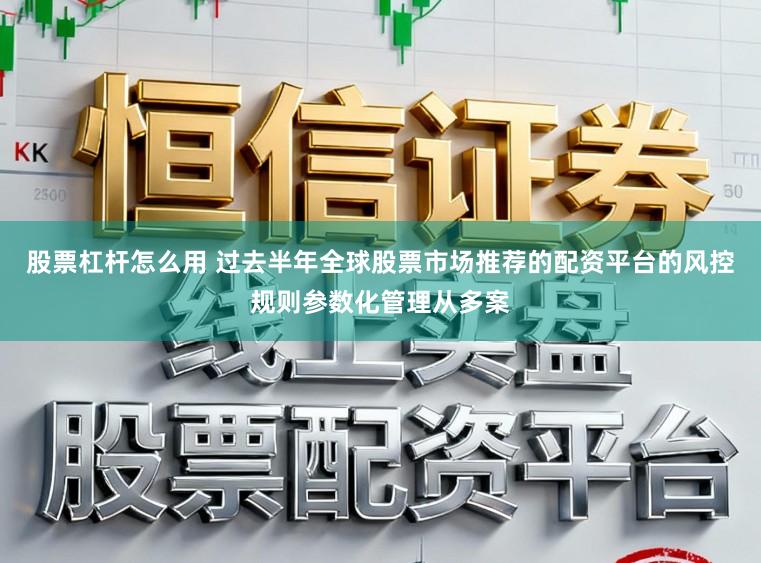 股票杠杆怎么用 过去半年全球股票市场推荐的配资平台的风控规则参数化管理从多案