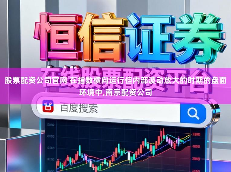 股票配资公司官网 在指数横向运行但内部波动放大的时期的盘面环境中,南京配资公司
