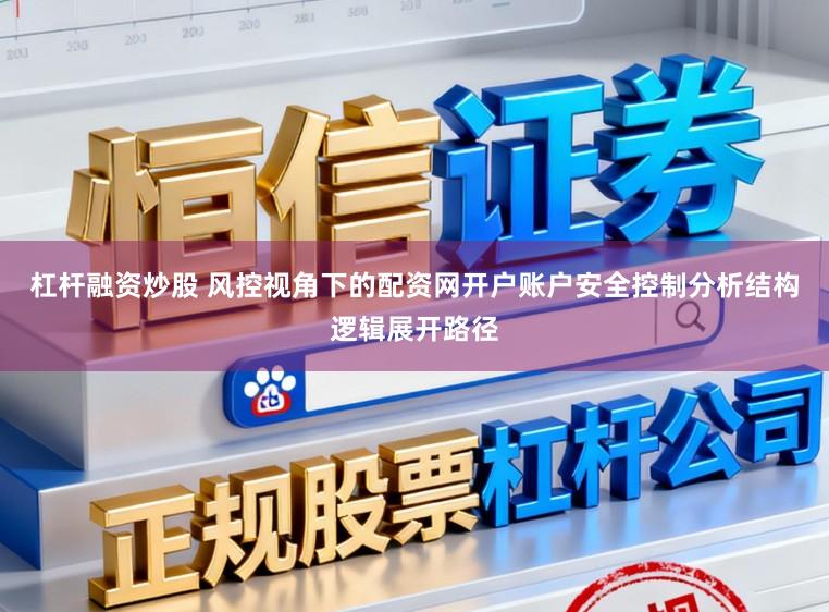 杠杆融资炒股 风控视角下的配资网开户账户安全控制分析结构逻辑展开路径