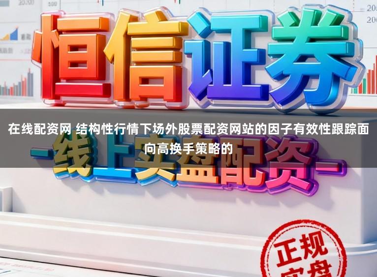 在线配资网 结构性行情下场外股票配资网站的因子有效性跟踪面向高换手策略的