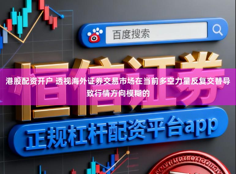 港股配资开户 透视海外证券交易市场在当前多空力量反复交替导致行情方向模糊的