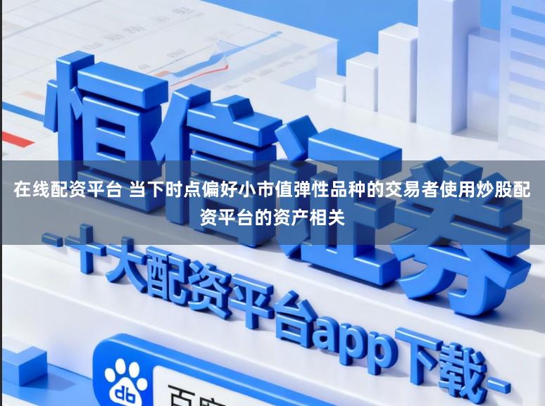 在线配资平台 当下时点偏好小市值弹性品种的交易者使用炒股配资平台的资产相关