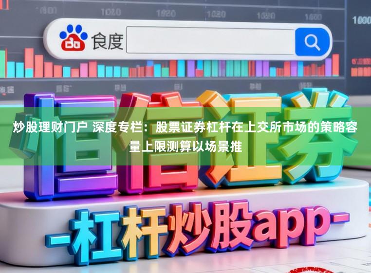 炒股理财门户 深度专栏：股票证券杠杆在上交所市场的策略容量上限测算以场景推