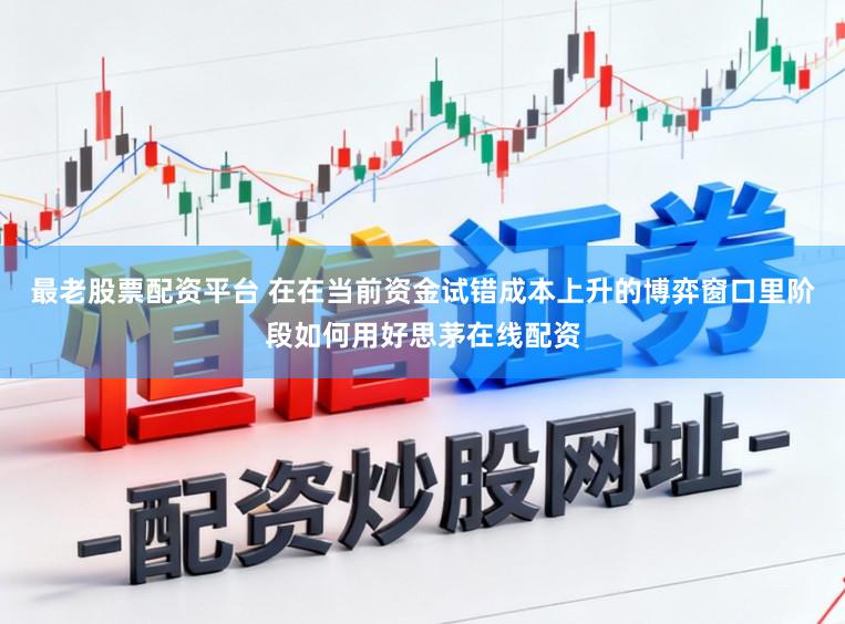 最老股票配资平台 在在当前资金试错成本上升的博弈窗口里阶段如何用好思茅在线配资