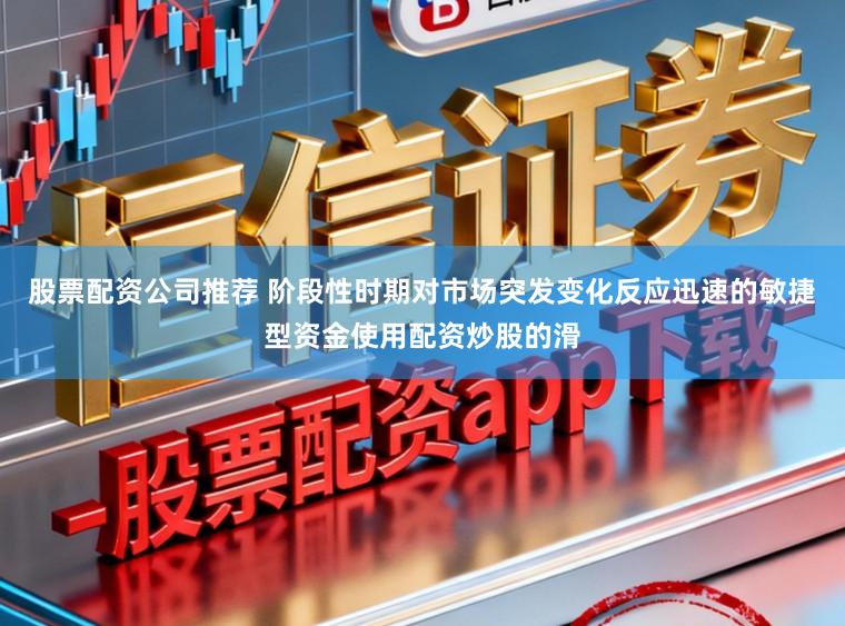 股票配资公司推荐 阶段性时期对市场突发变化反应迅速的敏捷型资金使用配资炒股的滑
