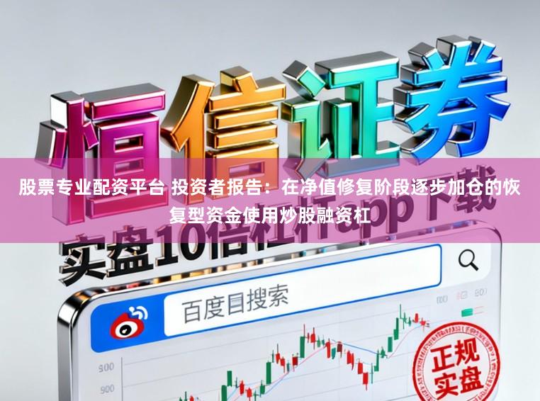 股票专业配资平台 投资者报告:在净值修复阶段逐步加仓的恢复型资金使用炒股融资杠