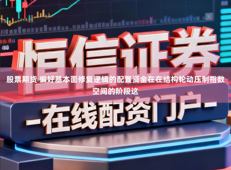 股票期货 偏好基本面修复逻辑的配置资金在在结构轮动压制指数空间的阶段这