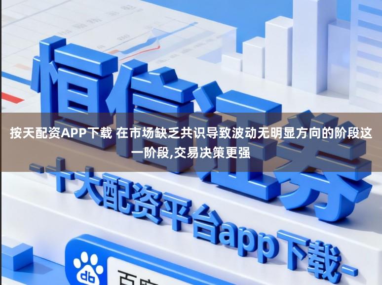 按天配资APP下载 在市场缺乏共识导致波动无明显方向的阶段这一阶段，交易决策更强