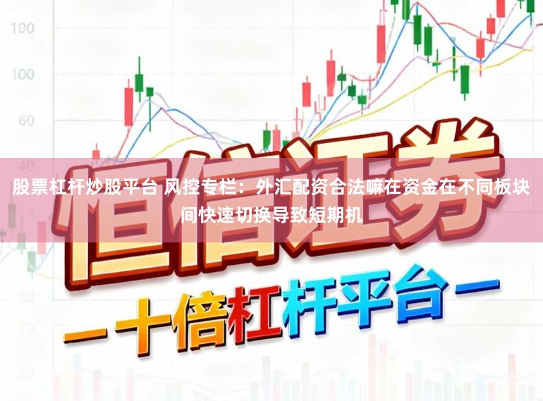 股票杠杆炒股平台 风控专栏：外汇配资合法嘛在资金在不同板块间快速切换导致短期机