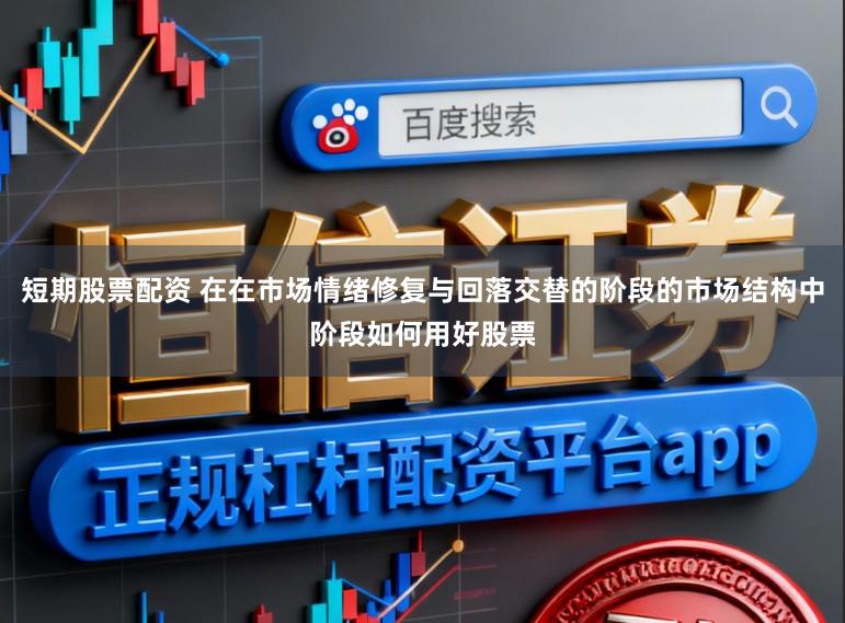 短期股票配资 在在市场情绪修复与回落交替的阶段的市场结构中阶段如何用好股票